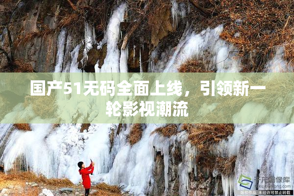 国产51无码全面上线，引领新一轮影视潮流
