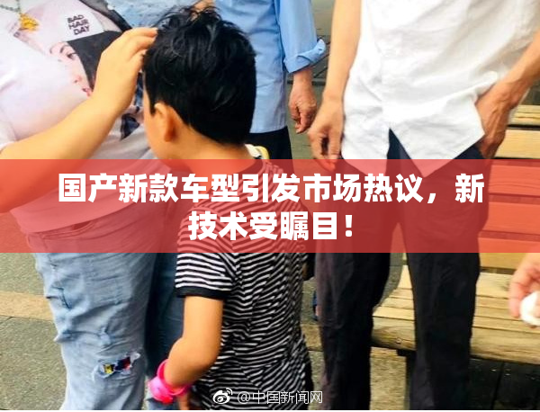 国产新款车型引发市场热议，新技术受瞩目！