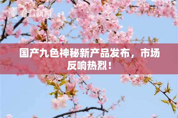 国产九色神秘新产品发布，市场反响热烈！