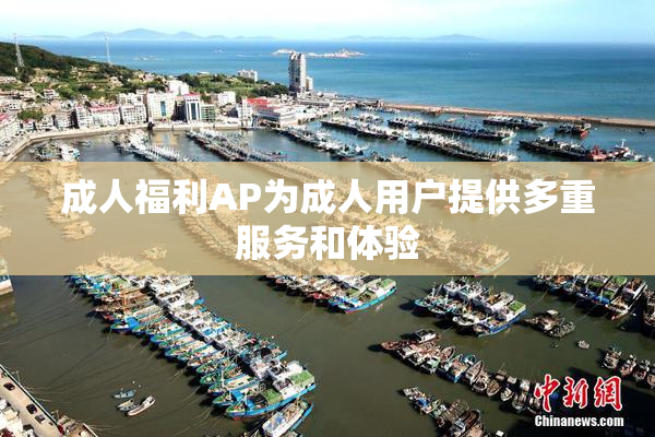 成人福利AP为成人用户提供多重服务和体验