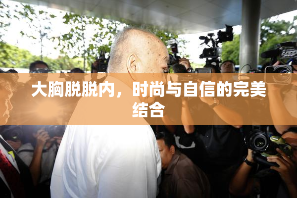 大胸脱脱内，时尚与自信的完美结合