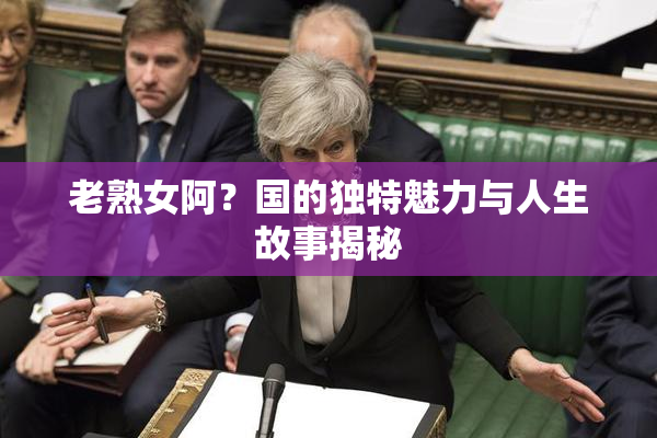 老熟女阿？国的独特魅力与人生故事揭秘