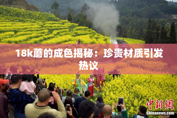 18k蘑的成色揭秘：珍贵材质引发热议