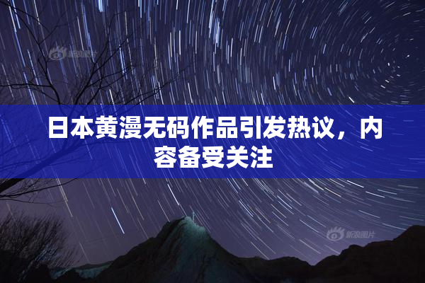 日本黄漫无码作品引发热议，内容备受关注