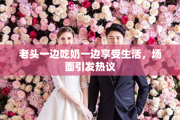 老头一边吃奶一边享受生活，场面引发热议
