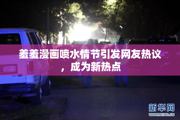 羞羞漫画喷水情节引发网友热议，成为新热点