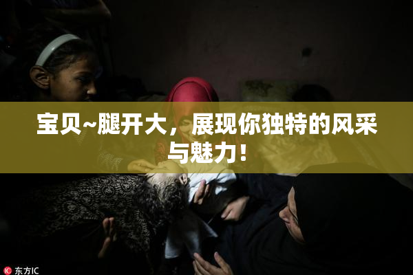 宝贝~腿开大，展现你独特的风采与魅力！