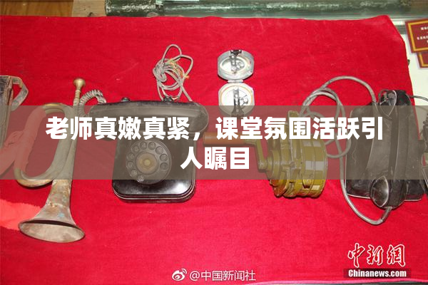 老师真嫩真紧，课堂氛围活跃引人瞩目