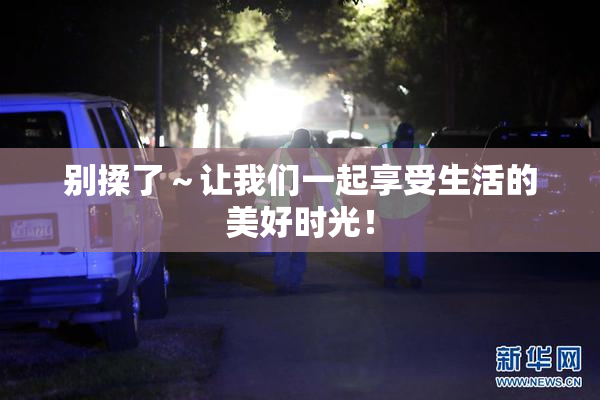 别揉了～让我们一起享受生活的美好时光！
