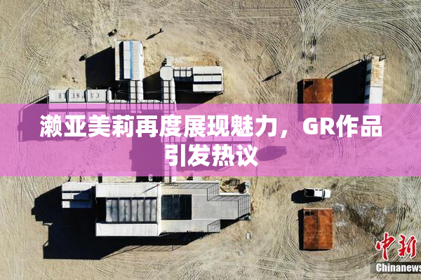 濑亚美莉再度展现魅力，GR作品引发热议