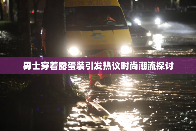 男士穿着露蛋装引发热议时尚潮流探讨
