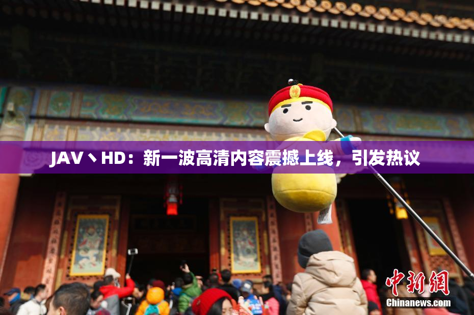 JAV丶HD：新一波高清内容震撼上线，引发热议