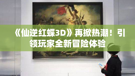 《仙逆红蝶3D》再掀热潮！引领玩家全新冒险体验