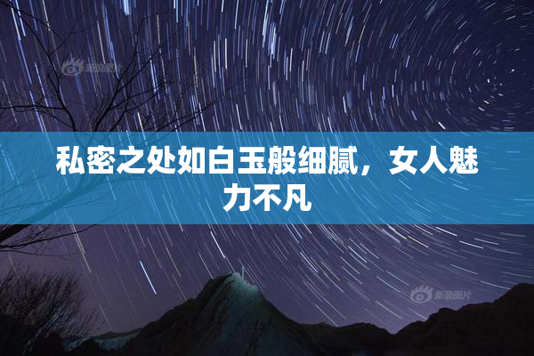 私密之处如白玉般细腻，女人魅力不凡