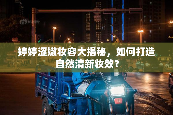 婷婷涩嫩妆容大揭秘，如何打造自然清新妆效？