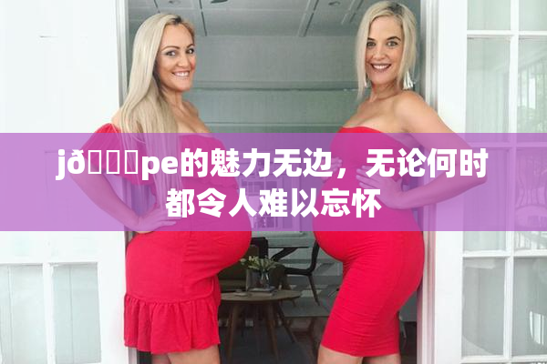 j🈚pe的魅力无边，无论何时都令人难以忘怀