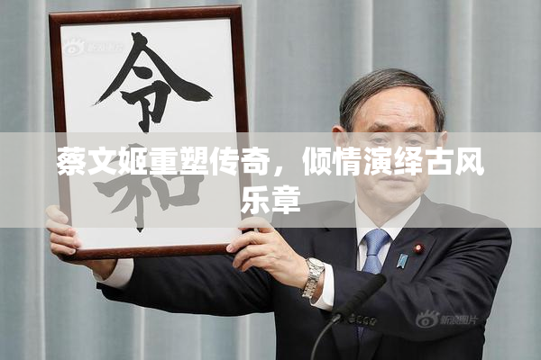 蔡文姬重塑传奇，倾情演绎古风乐章