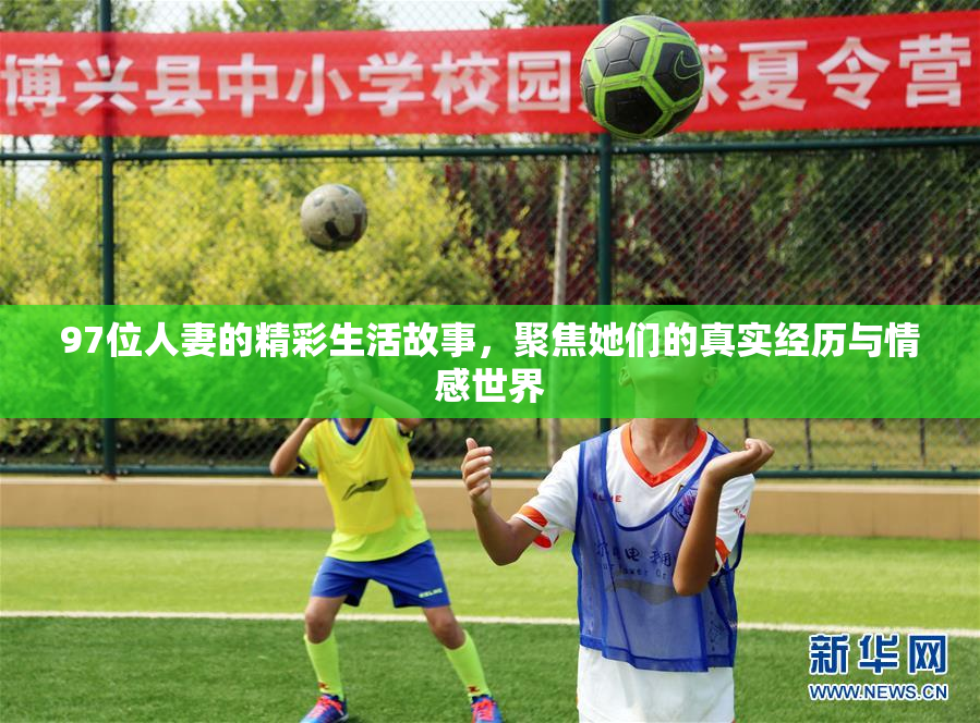97位人妻的精彩生活故事，聚焦她们的真实经历与情感世界
