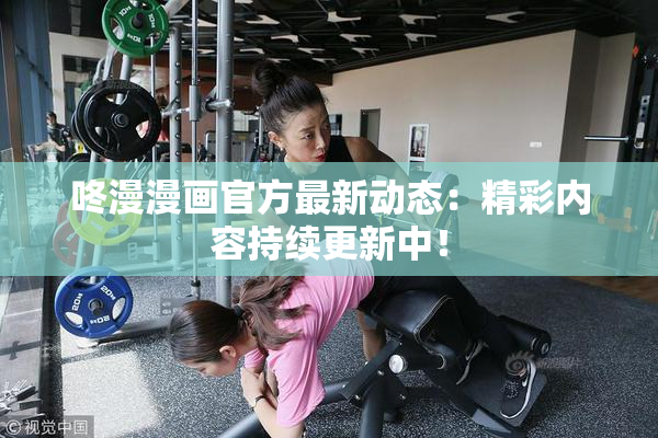 咚漫漫画官方最新动态：精彩内容持续更新中！
