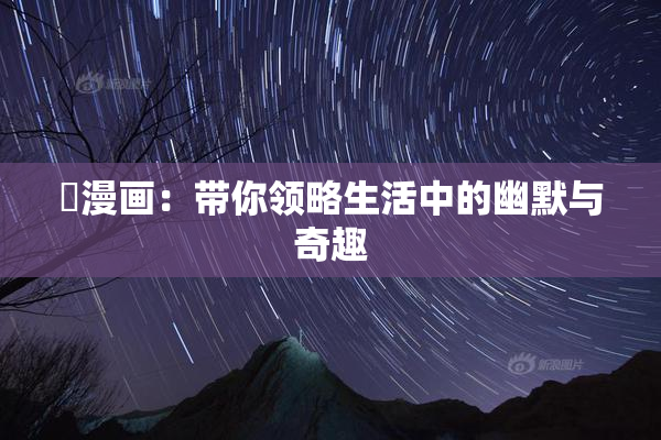囧漫画：带你领略生活中的幽默与奇趣