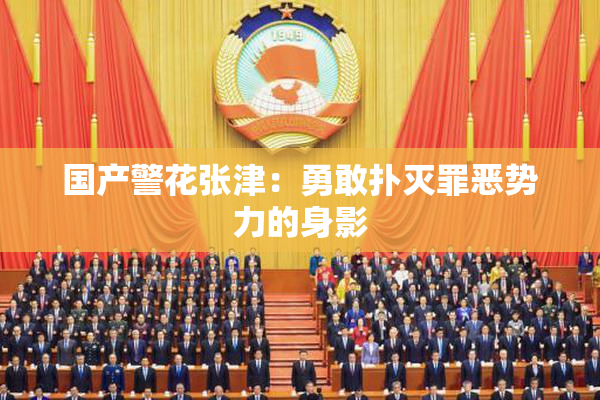 国产警花张津：勇敢扑灭罪恶势力的身影
