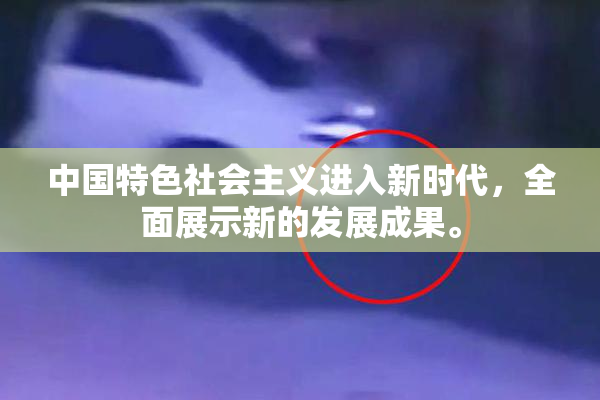 中国特色社会主义进入新时代，全面展示新的发展成果。