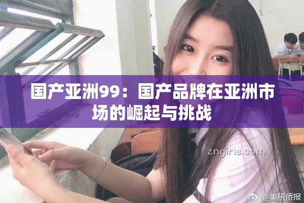 国产亚洲99：国产品牌在亚洲市场的崛起与挑战