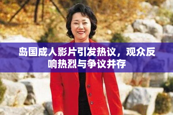 岛国成人影片引发热议，观众反响热烈与争议并存