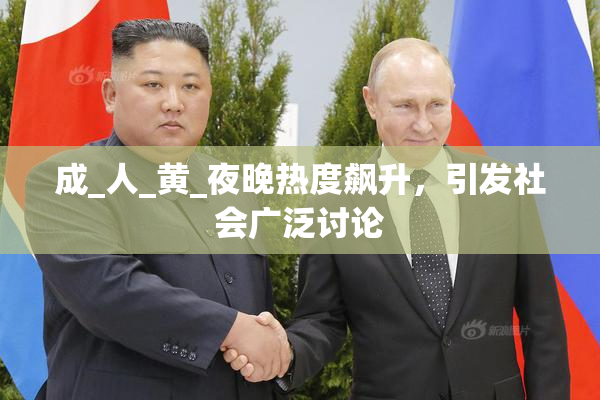 成_人_黄_夜晚热度飙升，引发社会广泛讨论