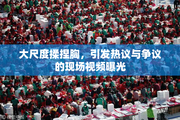 大尺度揉捏胸，引发热议与争议的现场视频曝光