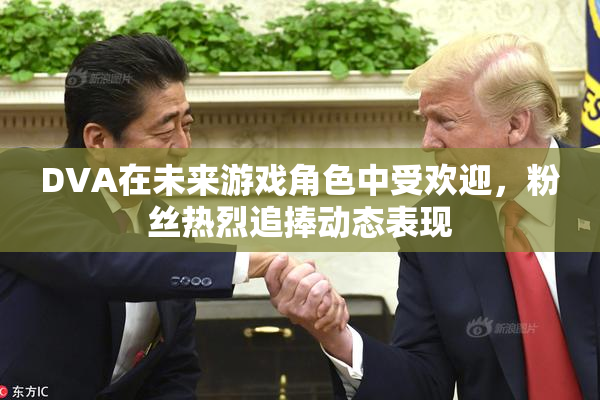 DVA在未来游戏角色中受欢迎，粉丝热烈追捧动态表现
