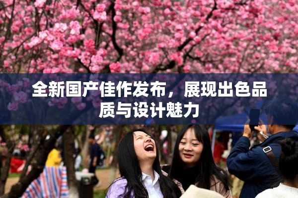 全新国产佳作发布，展现出色品质与设计魅力