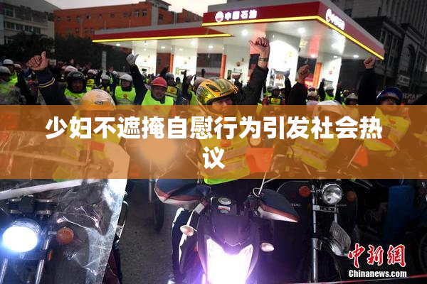 少妇不遮掩自慰行为引发社会热议
