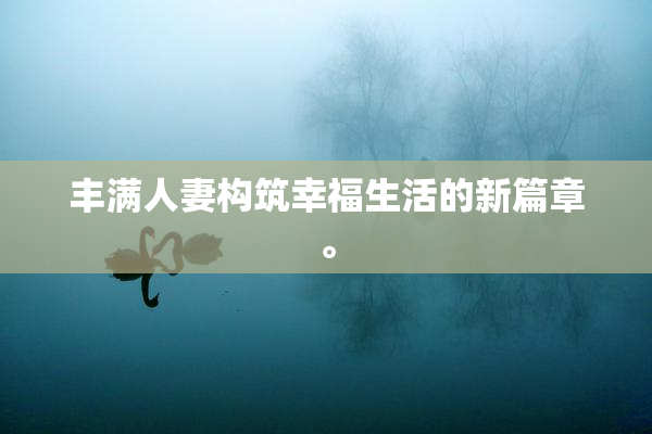 丰满人妻构筑幸福生活的新篇章。