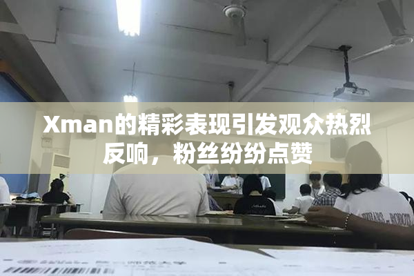 Xman的精彩表现引发观众热烈反响，粉丝纷纷点赞