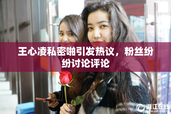 王心凌私密啪引发热议，粉丝纷纷讨论评论