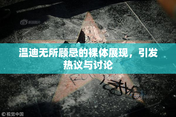 温迪无所顾忌的裸体展现，引发热议与讨论