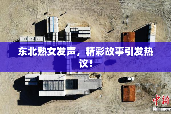 东北熟女发声，精彩故事引发热议！