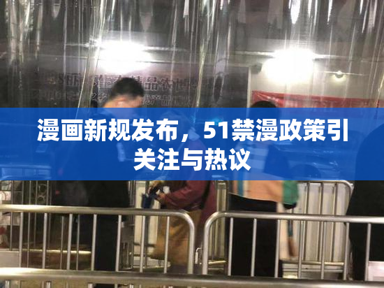 漫画新规发布，51禁漫政策引关注与热议