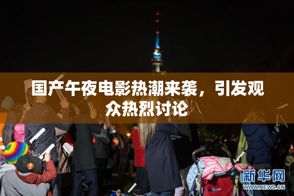 国产午夜电影热潮来袭，引发观众热烈讨论