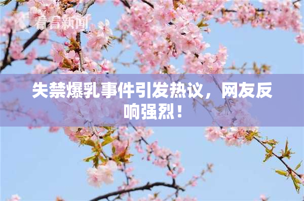 失禁爆乳事件引发热议，网友反响强烈！