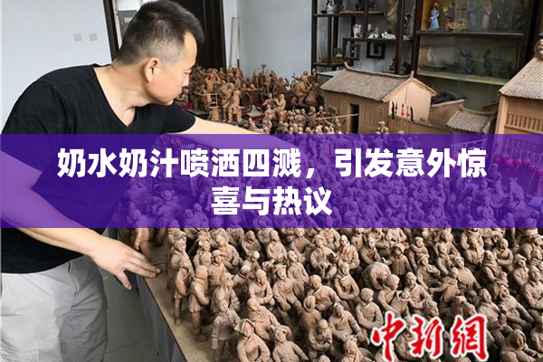 奶水奶汁喷洒四溅，引发意外惊喜与热议