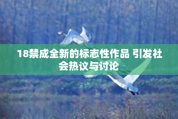 18禁成全新的标志性作品 引发社会热议与讨论
