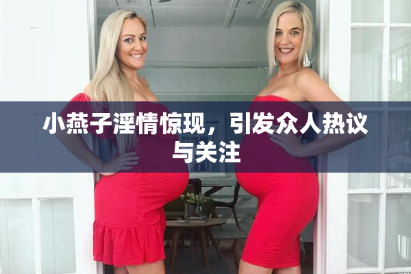 小燕子淫情惊现，引发众人热议与关注