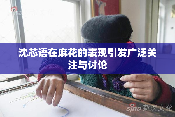 沈芯语在麻花的表现引发广泛关注与讨论