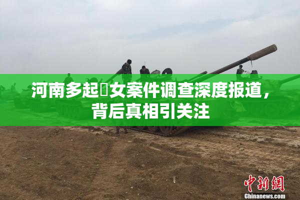 河南多起婬女案件调查深度报道，背后真相引关注