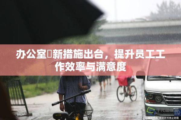 办公室強新措施出台，提升员工工作效率与满意度