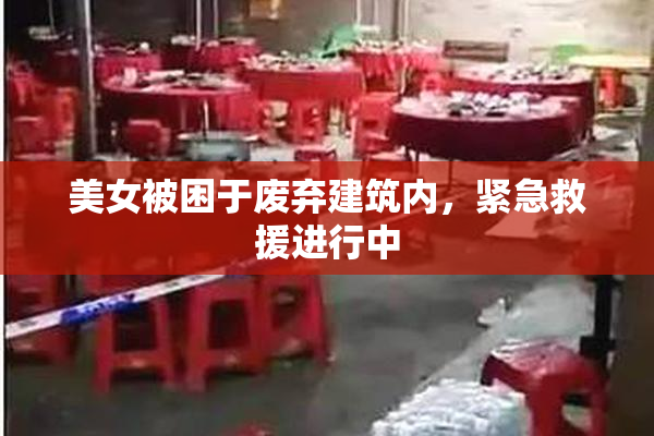 美女被困于废弃建筑内，紧急救援进行中