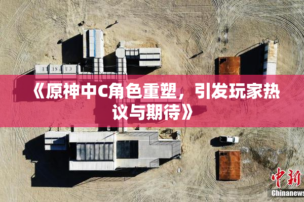 《原神中C角色重塑，引发玩家热议与期待》