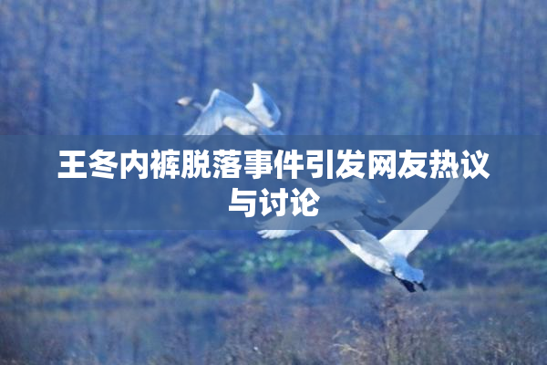 王冬内裤脱落事件引发网友热议与讨论